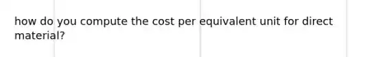 how do you compute the cost per equivalent unit for direct material?