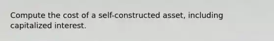 Compute the cost of a self-constructed asset, including capitalized interest.