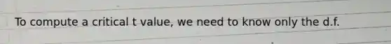 To compute a critical t value, we need to know only the d.f.