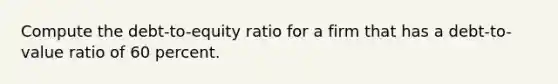 Compute the debt-to-equity ratio for a firm that has a debt-to-value ratio of 60 percent.