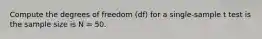 Compute the degrees of freedom (df) for a single-sample t test is the sample size is N = 50.