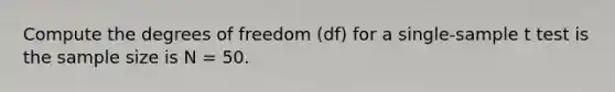 Compute the degrees of freedom (df) for a single-sample t test is the sample size is N = 50.