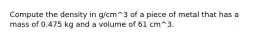 Compute the density in g/cm^3 of a piece of metal that has a mass of 0.475 kg and a volume of 61 cm^3.