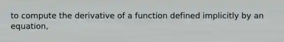 to compute the derivative of a function defined implicitly by an equation,