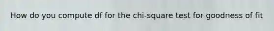 How do you compute df for the chi-square test for goodness of fit