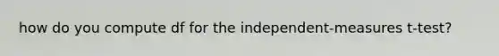 how do you compute df for the independent-measures t-test?