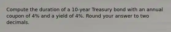 Compute the duration of a 10-year Treasury bond with an annual coupon of 4% and a yield of 4%. Round your answer to two decimals.