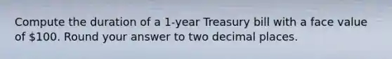 Compute the duration of a 1-year Treasury bill with a face value of 100. Round your answer to two decimal places.