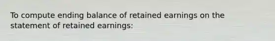 To compute ending balance of retained earnings on the statement of retained earnings: