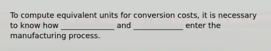 To compute equivalent units for conversion costs, it is necessary to know how ______________ and _____________ enter the manufacturing process.