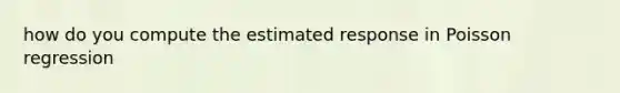 how do you compute the estimated response in Poisson regression