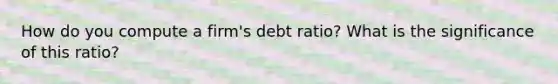 How do you compute a firm's debt ratio? What is the significance of this ratio?