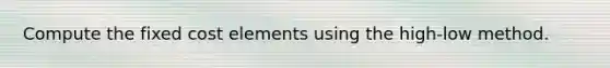 Compute the fixed cost elements using the high-low method.