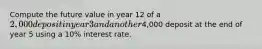 Compute the future value in year 12 of a 2,000 deposit in year 3 and another4,000 deposit at the end of year 5 using a 10% interest rate.