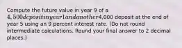 Compute the future value in year 9 of a 4,500 deposit in year 1 and another4,000 deposit at the end of year 5 using an 9 percent interest rate. (Do not round intermediate calculations. Round your final answer to 2 decimal places.)