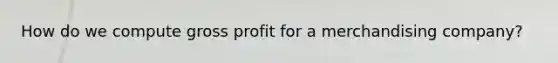 How do we compute <a href='https://www.questionai.com/knowledge/klIB6Lsdwh-gross-profit' class='anchor-knowledge'>gross profit</a> for a merchandising company?