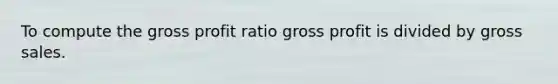 To compute the gross profit ratio gross profit is divided by gross sales.