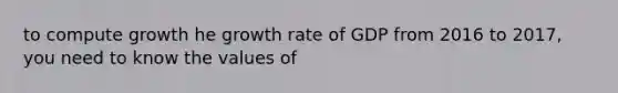 to compute growth he growth rate of GDP from 2016 to 2017, you need to know the values of