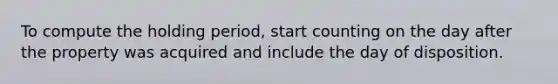 To compute the holding period, start counting on the day after the property was acquired and include the day of disposition.