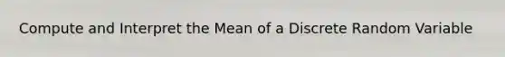 Compute and Interpret the Mean of a Discrete Random Variable