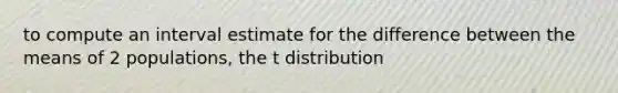 to compute an interval estimate for the difference between the means of 2 populations, the t distribution