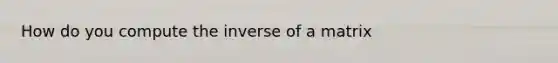 How do you compute the inverse of a matrix