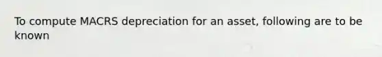 To compute MACRS depreciation for an asset, following are to be known