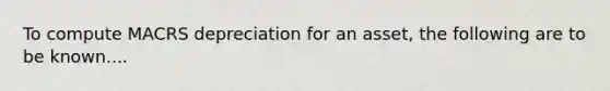 To compute MACRS depreciation for an asset, the following are to be known....