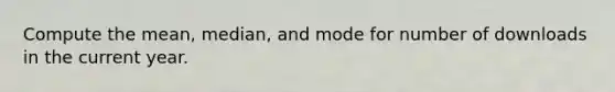 Compute the mean, median, and mode for number of downloads in the current year.