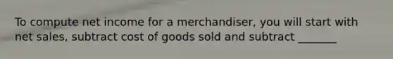 To compute net income for a merchandiser, you will start with net sales, subtract cost of goods sold and subtract _______