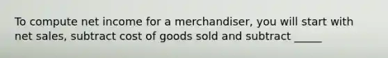 To compute net income for a merchandiser, you will start with <a href='https://www.questionai.com/knowledge/ksNDOTmr42-net-sales' class='anchor-knowledge'>net sales</a>, subtract cost of goods sold and subtract _____