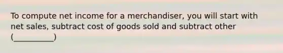 To compute net income for a merchandiser, you will start with net sales, subtract cost of goods sold and subtract other (__________)