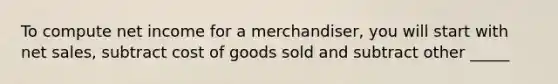 To compute net income for a merchandiser, you will start with net sales, subtract cost of goods sold and subtract other _____