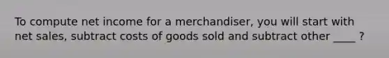 To compute net income for a merchandiser, you will start with net sales, subtract costs of goods sold and subtract other ____ ?