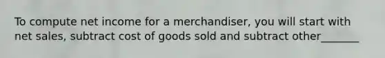 To compute net income for a merchandiser, you will start with <a href='https://www.questionai.com/knowledge/ksNDOTmr42-net-sales' class='anchor-knowledge'>net sales</a>, subtract cost of goods sold and subtract other_______