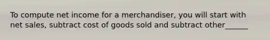 To compute net income for a merchandiser, you will start with net sales, subtract cost of goods sold and subtract other______