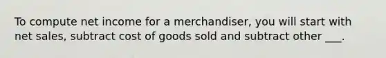 To compute net income for a merchandiser, you will start with net sales, subtract cost of goods sold and subtract other ___.