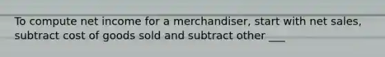 To compute net income for a merchandiser, start with net sales, subtract cost of goods sold and subtract other ___