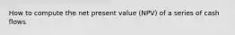 How to compute the net present value (NPV) of a series of cash flows