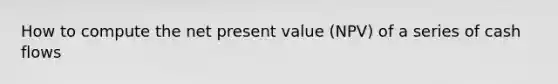 How to compute the net present value (NPV) of a series of cash flows