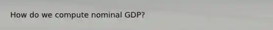 How do we compute nominal GDP?