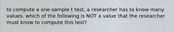 to compute a one-sample t test, a researcher has to know many values. which of the following is NOT a value that the researcher must know to compute this test?