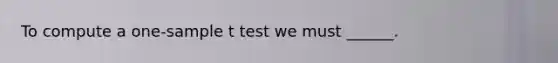 To compute a one-sample t test we must ______.