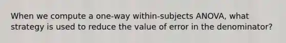 When we compute a one-way within-subjects ANOVA, what strategy is used to reduce the value of error in the denominator?