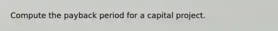 Compute the payback period for a capital project.