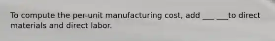 To compute the per-unit manufacturing cost, add ___ ___to direct materials and direct labor.