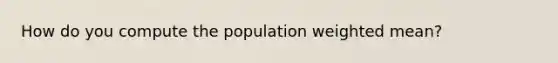 How do you compute the population weighted mean?