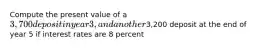 Compute the present value of a 3,700 deposit in year 3, and another3,200 deposit at the end of year 5 if interest rates are 8 percent