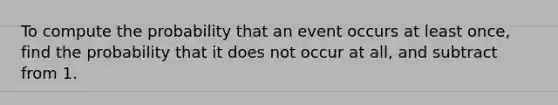 To compute the probability that an event occurs at least once, find the probability that it does not occur at all, and subtract from 1.