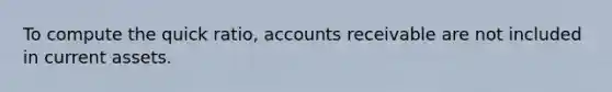 To compute the quick ratio, accounts receivable are not included in current assets.